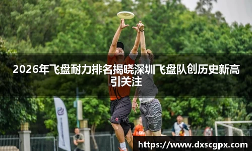 k12026年飞盘耐力排名揭晓深圳飞盘队创历史新高引关注